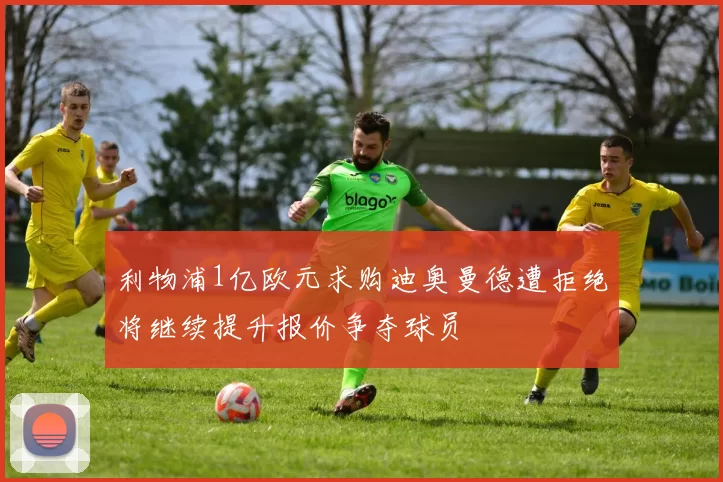 利物浦1亿欧元求购迪奥曼德遭拒绝将继续提升报价争夺球员