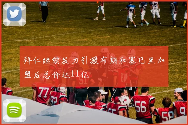 拜仁继续发力引援布朗和塞巴里加盟后总价达11亿