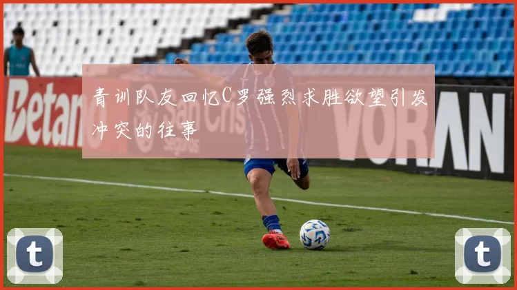 青训队友回忆C罗强烈求胜欲望引发冲突的往事