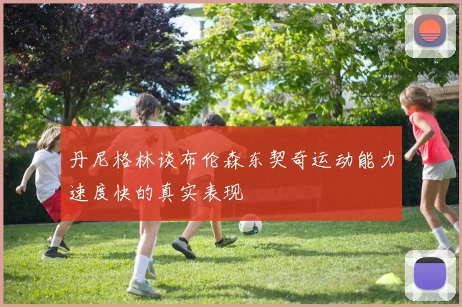 丹尼格林谈布伦森东契奇运动能力速度快的真实表现