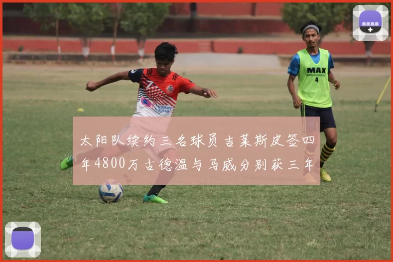 太阳队续约三名球员吉莱斯皮签四年4800万古德温与马威分别获三年合同