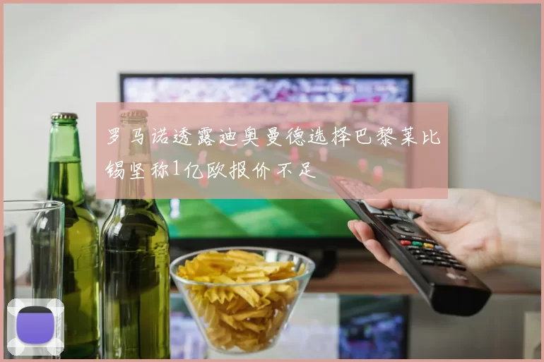罗马诺透露迪奥曼德选择巴黎莱比锡坚称1亿欧报价不足