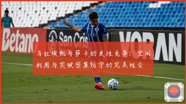马杜埃凯与萨卡的良性竞争：空间利用与突破密集防守的完美结合