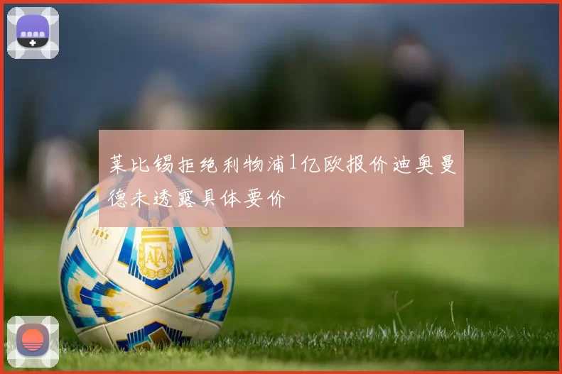莱比锡拒绝利物浦1亿欧报价迪奥曼德未透露具体要价