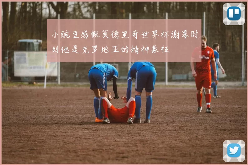 小豌豆感慨莫德里奇世界杯谢幕时刻他是克罗地亚的精神象征