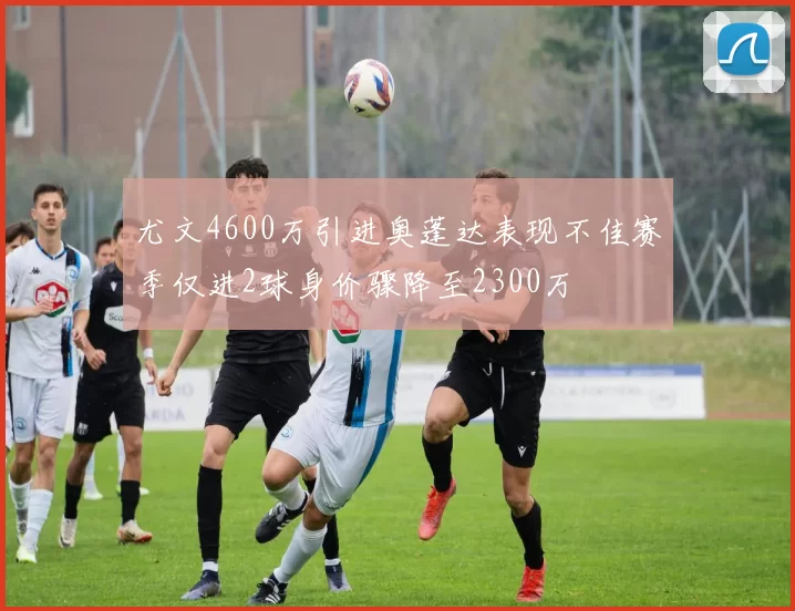 尤文4600万引进奥蓬达表现不佳赛季仅进2球身价骤降至2300万