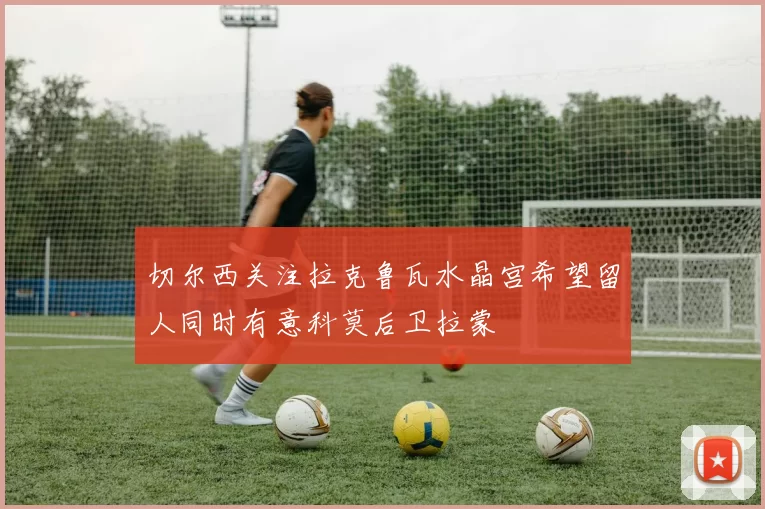 切尔西关注拉克鲁瓦水晶宫希望留人同时有意科莫后卫拉蒙